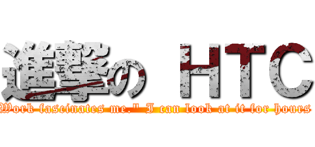 進撃の ＨＴＣ (Work fascinates me.\" I can look at it for hours)