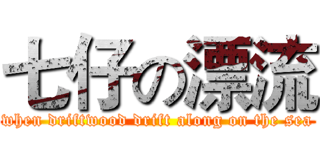 七仔の漂流 (when driftwood drift along on the sea)