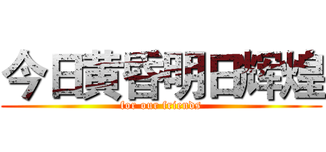 今日黄昏明日辉煌 (for our friends)