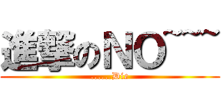 進撃のＮＯ~~~ (......Die)