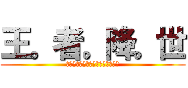 王。者。降。世 (＜－－－－－－－－－－－－－－－)