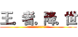 王。者。降。世 (＜－－－－－－－－－－－－－－－)