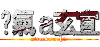 煞氣ａ玄宜 (attack on P孩)