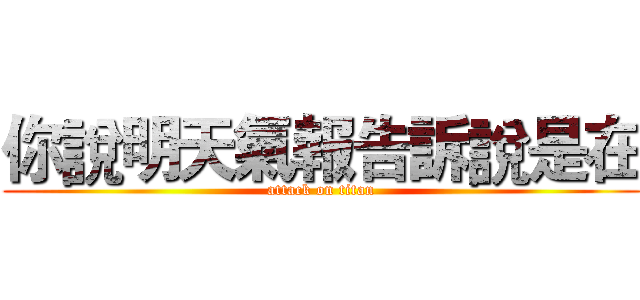 你說明天氣報告訴說是在 (attack on titan)
