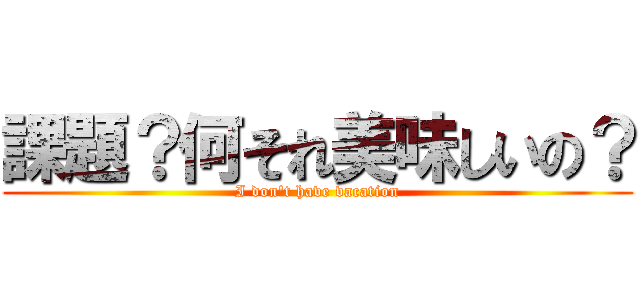 課題？何それ美味しいの？ (I don't have vacation)