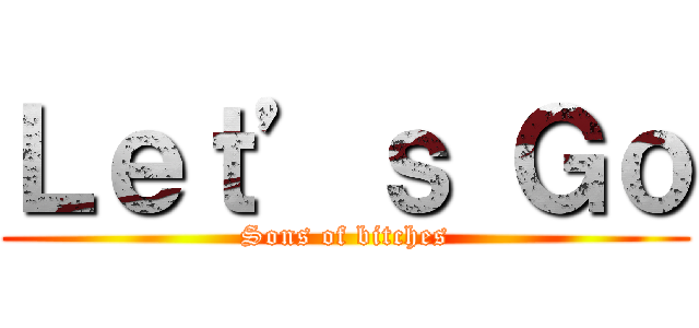 Ｌｅｔ’ｓ Ｇｏ (Sons of bitches)