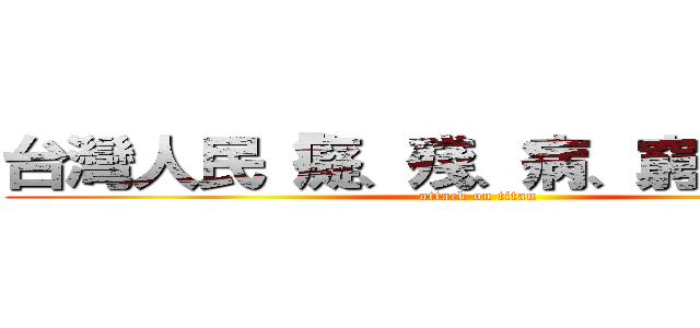 台灣人民「癡、殘、病、窮」的根源 (attack on titan)