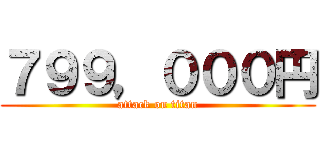 ７９９，０００円 (attack on titan)