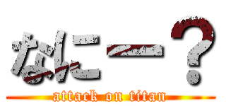 なにー？ (attack on titan)