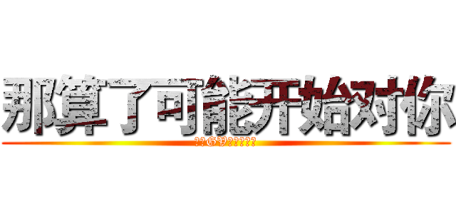 那算了可能开始对你 (现代GV早点睡官方)