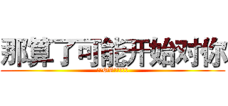 那算了可能开始对你 (现代GV早点睡官方)