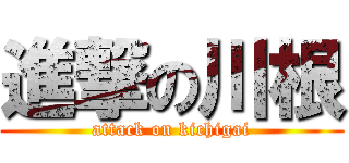 進撃の川根 (attack on kichigai)