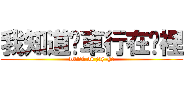 我知道你車行在哪裡 (attack on jay-go)