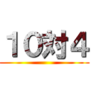 １０対４ ()