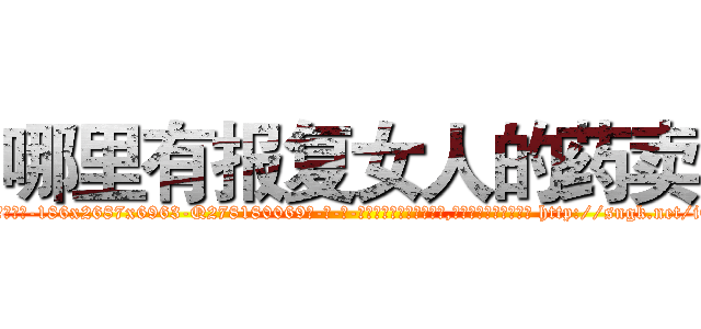 哪里有报复女人的药卖 (哪里有报复女人的药卖【电-186x2687x6963-Q278180069元-吉-药-业】我们做的是长期生意,靠的是老客户长期支持 http://sngk.net/iQopyA
)