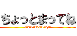 ちょっとまってね (ExtremeDreaM)