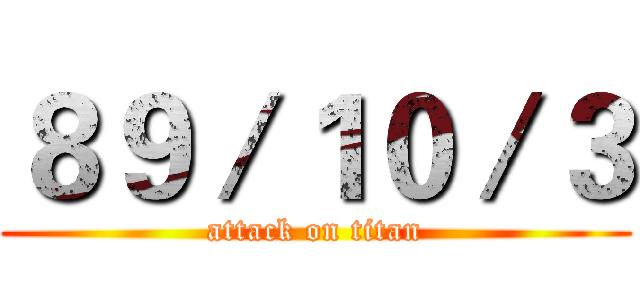 ８９／１０／３ (attack on titan)