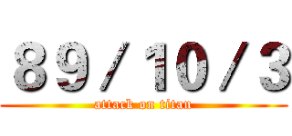 ８９／１０／３ (attack on titan)