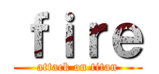 ｆｉｒｅ (attack on titan)