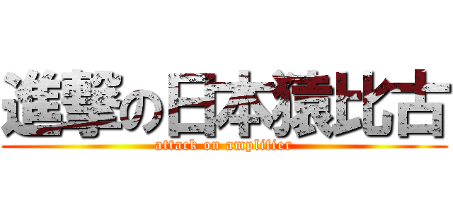 進撃の日本猿比古 (attack on amplifier)