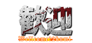 歓迎 (Wellcome　2kumi)