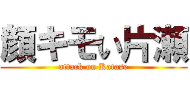 顔キモい片瀬 (attack on Katase)