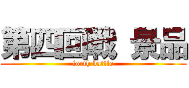 第四回戦 景品 (forth battle)