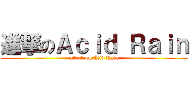 進撃のＡｃｉｄ Ｒａｉｎ (attack on Acid Rain)