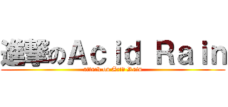 進撃のＡｃｉｄ Ｒａｉｎ (attack on Acid Rain)