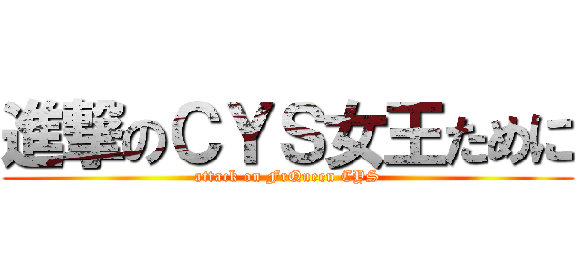 進撃のＣＹＳ女王ために (attack on FrQueen CYS)