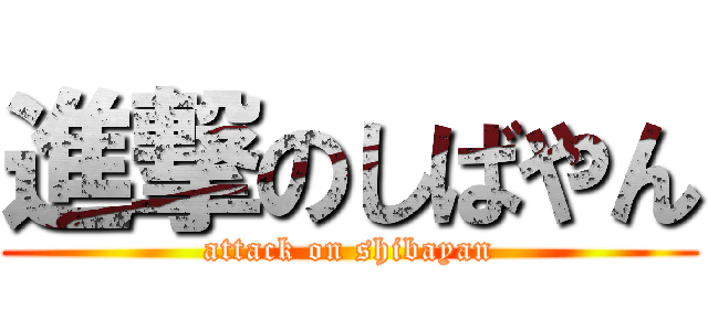 進撃のしばやん (attack on shibayan)