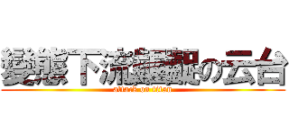 變態下流齷齪の云台 (attack on titan)