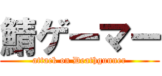 鯖ゲーマー (attack on Deathgunner)