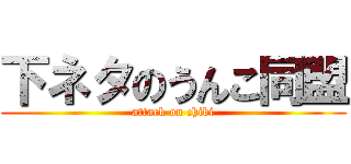 下ネタのうんこ同盟 (attack on chibi)