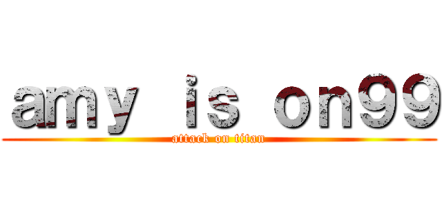 ａｍｙ ｉｓ ｏｎ９９ (attack on titan)