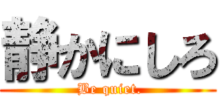 静かにしろ ( Be quiet.)