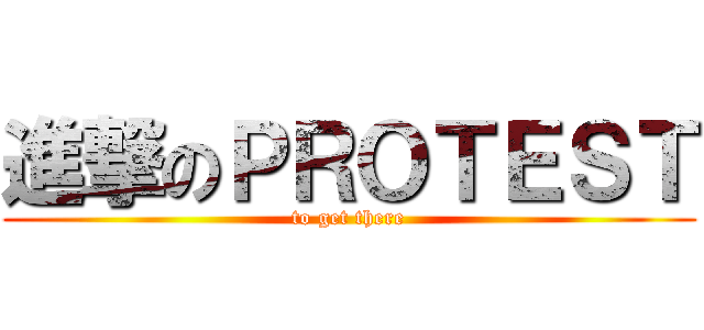 進撃のＰＲＯＴＥＳＴ (to get there)