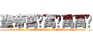 聖帝萬岁萬岁萬萬岁 (Long live Long live Long live Divine emperor)