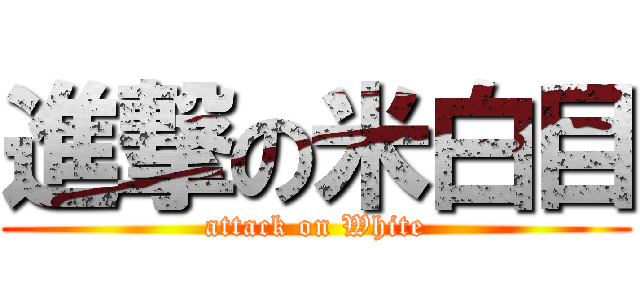 進撃の米白目 (attack on White)
