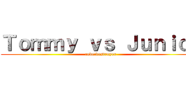 Ｔｏｍｍｙ ｖｓ Ｊｕｎｉｏｒ (code:destroyer)