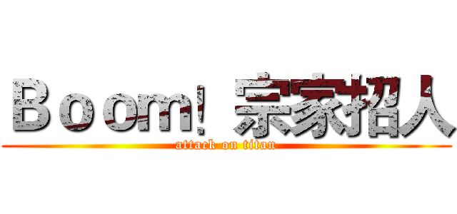 Ｂｏｏｍ！宗家招人 (attack on titan)