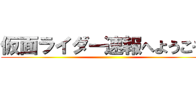 仮面ライダー速報へようこそ！ ()