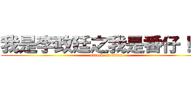 我是李政廷之我是番仔！！！ (attack on titan)