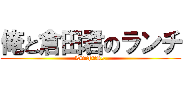 俺と倉田君のランチ (Lunchtime.)