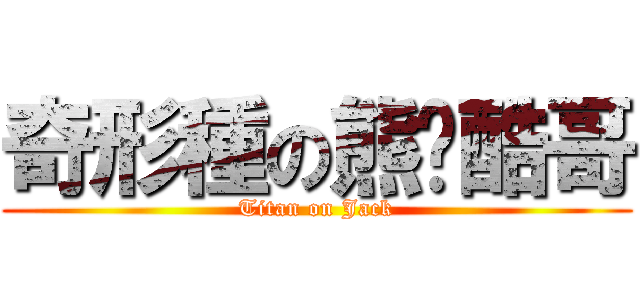 奇形種の熊喵酷哥 (Titan on Jack)