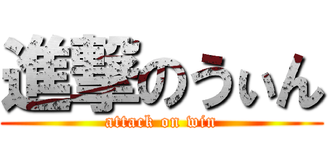 進撃のうぃん (attack on win)