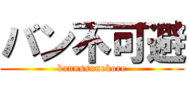 バン不可避 (bannssunekore)