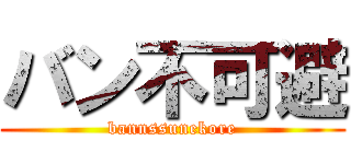 バン不可避 (bannssunekore)