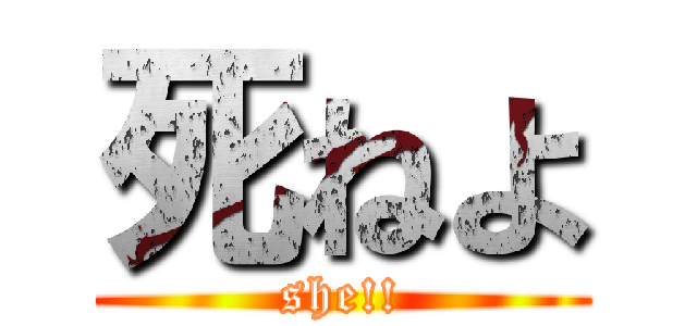 死ねよ (she!!)