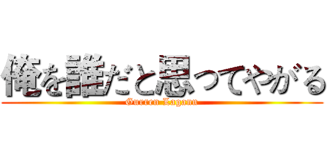 俺を誰だと思ってやがる (Gurren Lagann)